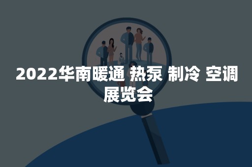 2022华南暖通 热泵 制冷 空调 展览会