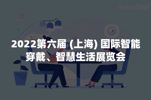 2022第六届 (上海) 国际智能穿戴、智慧生活展览会