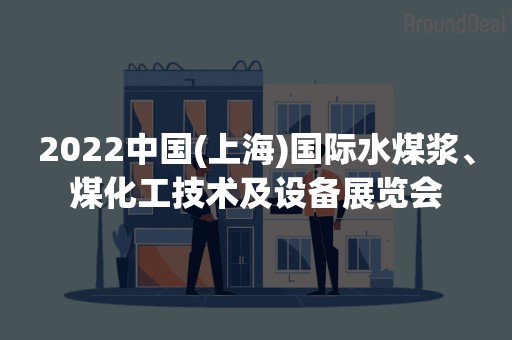 2022中国(上海)国际水煤浆、煤化工技术及设备展览会