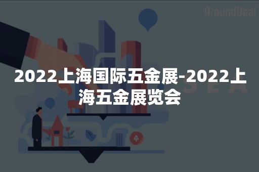 2022上海国际五金展-2022上海五金展览会