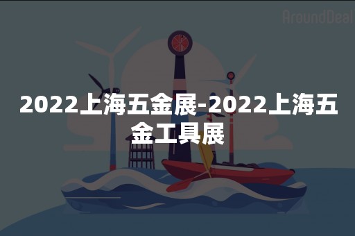 2022上海五金展-2022上海五金工具展