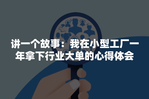 讲一个故事：我在小型工厂一年拿下行业大单的心得体会