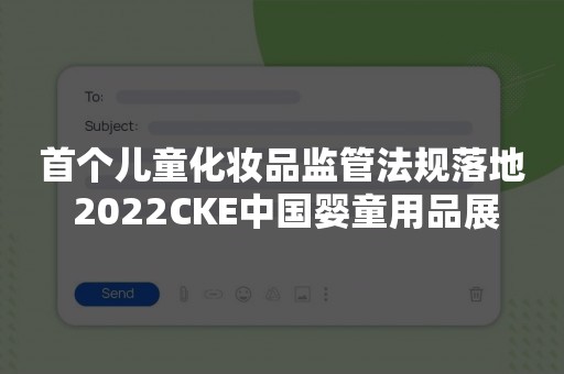 首个儿童化妆品监管法规落地 2022CKE中国婴童用品展