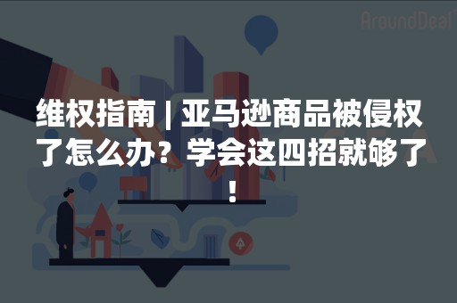 维权指南 | 亚马逊商品被侵权了怎么办？学会这四招就够了！