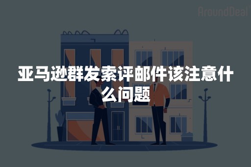 亚马逊群发索评邮件该注意什么问题