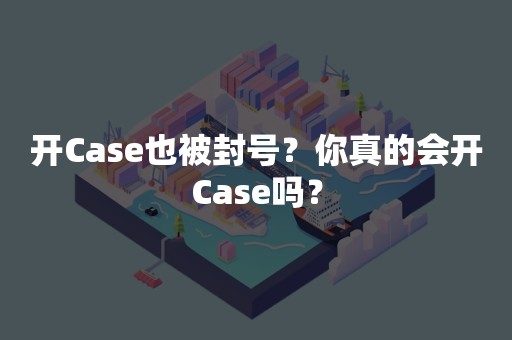 开Case也被封号？你真的会开Case吗？