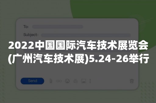 2022中国国际汽车技术展览会(广州汽车技术展)5.24-26举行