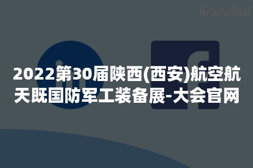 2022第30届陕西(西安)航空航天既国防军工装备展-大会官网