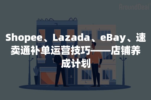 Shopee、Lazada、eBay、速卖通补单运营技巧——店铺养成计划