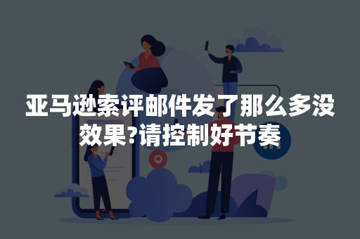 亚马逊索评邮件发了那么多没效果?请控制好节奏