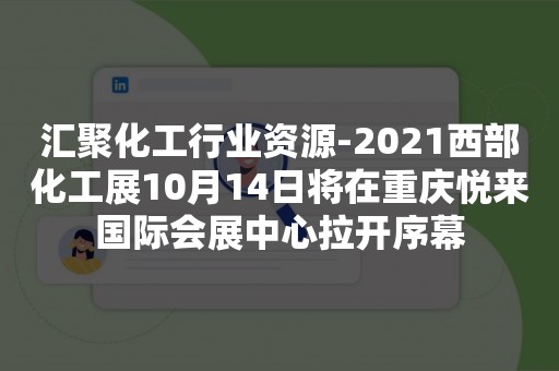 汇聚化工行业资源-2021西部化工展10月14日将在重庆悦来国际会展中心拉开序幕