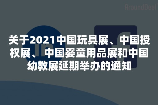 关于2021中国玩具展、中国授权展、 中国婴童用品展和中国幼教展延期举办的通知