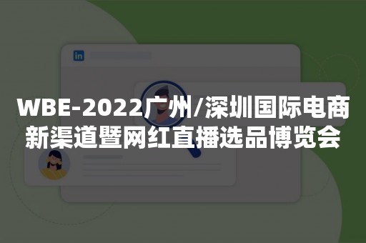 WBE-2022广州/深圳国际电商新渠道暨网红直播选品博览会