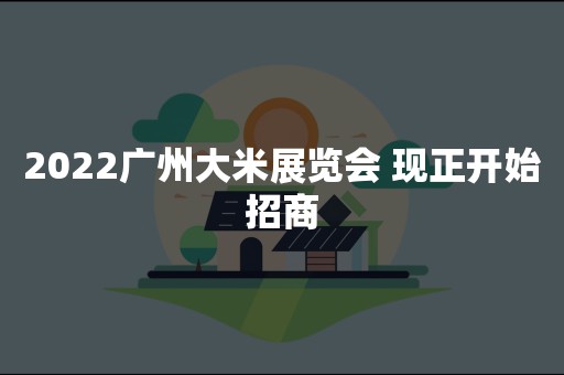 2022广州大米展览会 现正开始招商