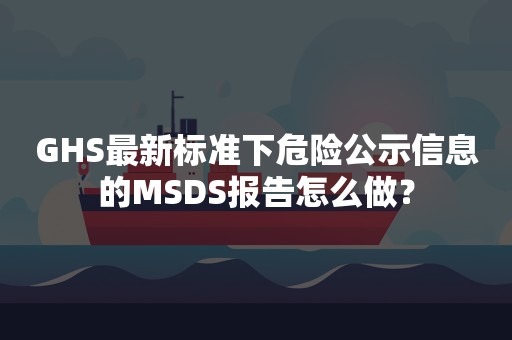 GHS最新标准下危险公示信息的MSDS报告怎么做？