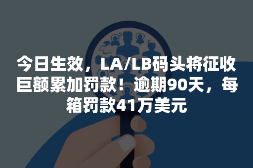 今日生效，LA/LB码头将征收巨额累加罚款！逾期90天，每箱罚款41万美元