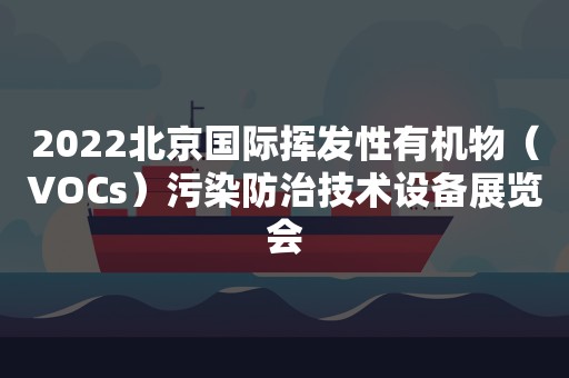 2022北京国际挥发性有机物（VOCs）污染防治技术设备展览会