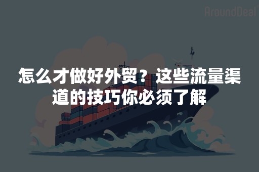 怎么才做好外贸？这些流量渠道的技巧你必须了解