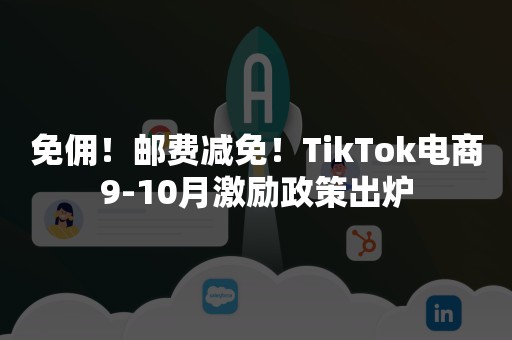 免佣！邮费减免！TikTok电商9-10月激励政策出炉