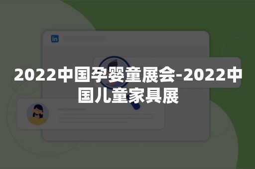 2022中国孕婴童展会-2022中国儿童家具展