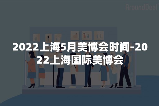 2022上海5月美博会时间-2022上海国际美博会