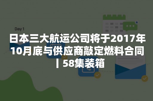 日本三大航运公司将于2017年10月底与供应商敲定燃料合同丨58集装箱