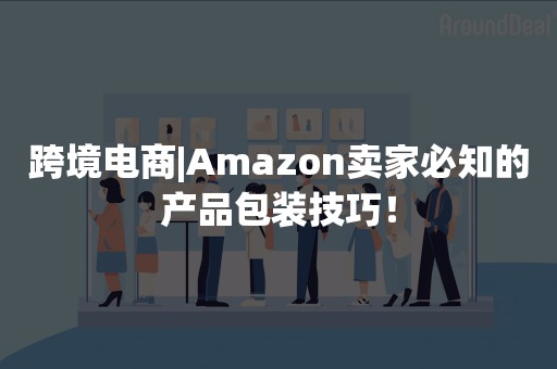 跨境电商|Amazon卖家必知的产品包装技巧！