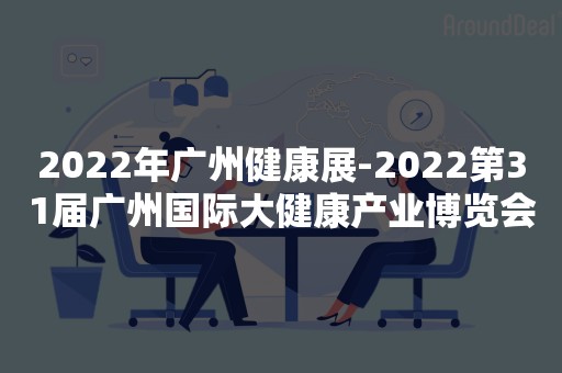 2022年广州健康展-2022第31届广州国际大健康产业博览会