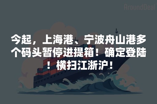 今起，上海港、宁波舟山港多个码头暂停进提箱！确定登陆！横扫江浙沪！