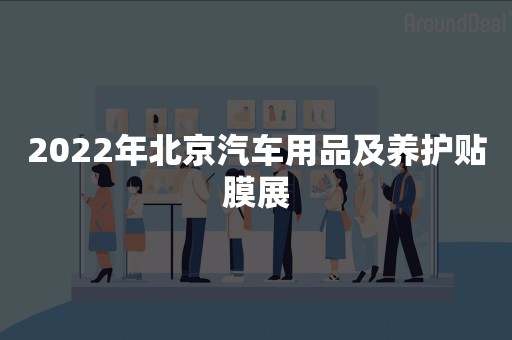 2022年北京汽车用品及养护贴膜展