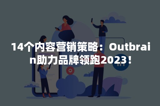 14个内容营销策略：Outbrain助力品牌领跑2023！