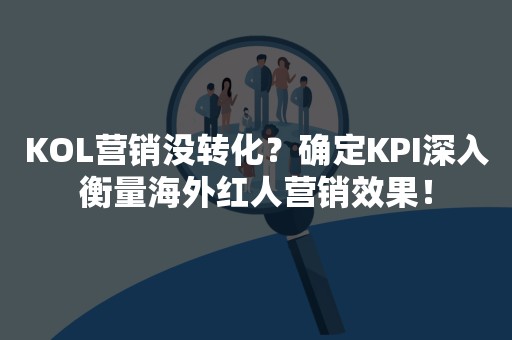 KOL营销没转化？确定KPI深入衡量海外红人营销效果！