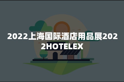 2022上海国际酒店用品展2022HOTELEX