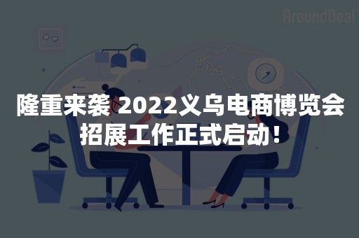 隆重来袭 2022义乌电商博览会招展工作正式启动！