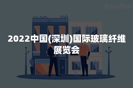 2022中国(深圳)国际玻璃纤维展览会