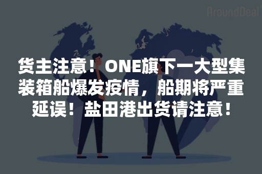 货主注意！ONE旗下一大型集装箱船爆发疫情，船期将严重延误！盐田港出货请注意！