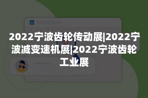 2022宁波齿轮传动展|2022宁波减变速机展|2022宁波齿轮工业展