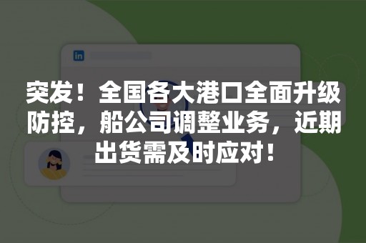 突发！全国各大港口全面升级防控，船公司调整业务，近期出货需及时应对！