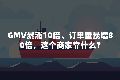 GMV暴涨10倍、订单量暴增80倍，这个商家靠什么？