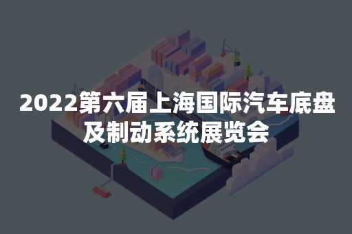 2022第六届上海国际汽车底盘及制动系统展览会