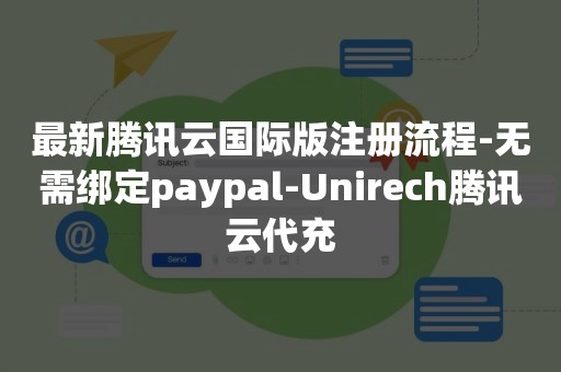 最新腾讯云国际版注册流程-无需绑定paypal-Unirech腾讯云代充