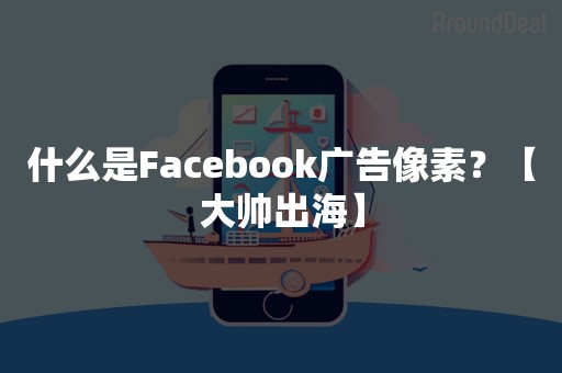 什么是Facebook广告像素？【大帅出海】