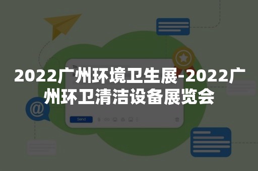 2022广州环境卫生展-2022广州环卫清洁设备展览会