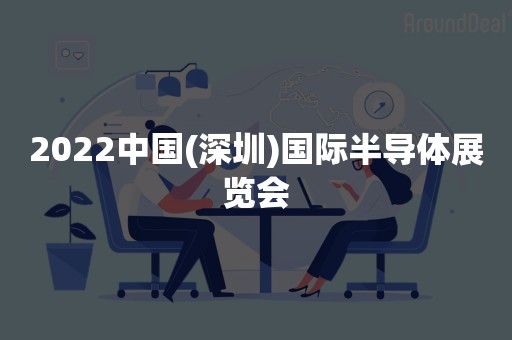 2022中国(深圳)国际半导体展览会