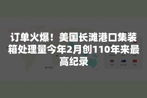 订单火爆！美国长滩港口集装箱处理量今年2月创110年来最高纪录