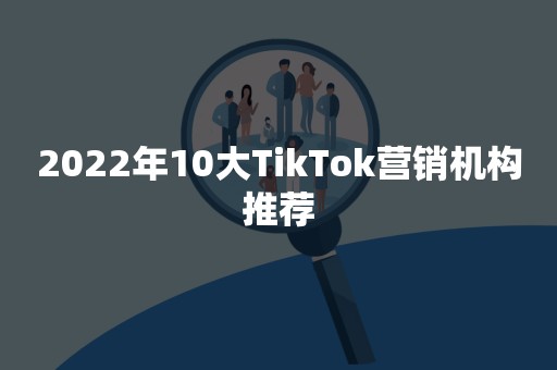 2022年10大TikTok营销机构推荐