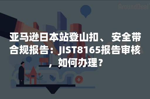 亚马逊日本站登山扣、 安全带合规报告：JIST8165报告审核，如何办理？