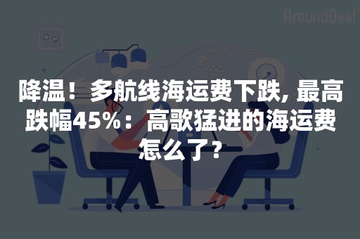 降温！多航线海运费下跌, 最高跌幅45%：高歌猛进的海运费怎么了？