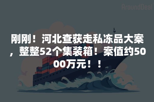 刚刚！河北查获走私冻品大案，整整52个集装箱！案值约5000万元！！