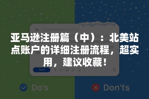 亚马逊注册篇（中）：北美站点账户的详细注册流程，超实用，建议收藏！